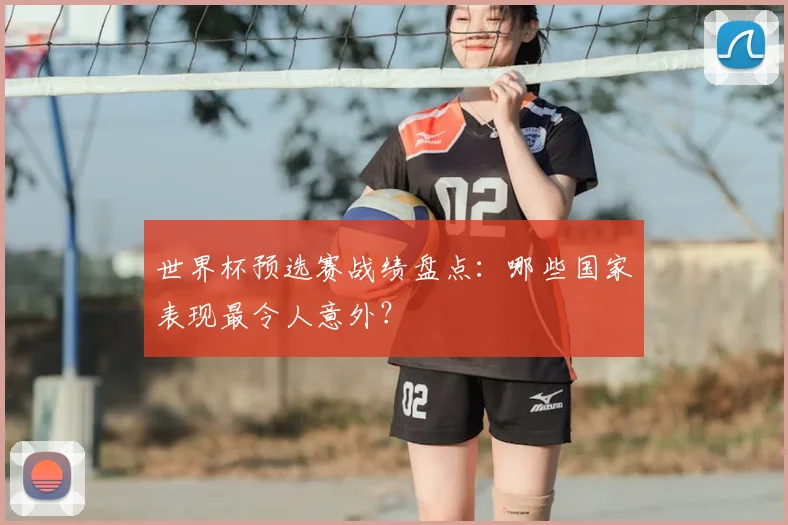 世界杯预选赛战绩盘点：哪些国家表现最令人意外？