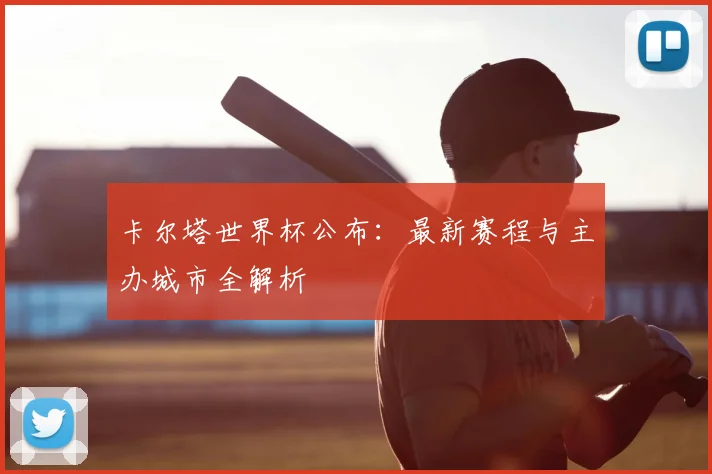 卡尔塔世界杯公布:最新赛程与主办城市全解析