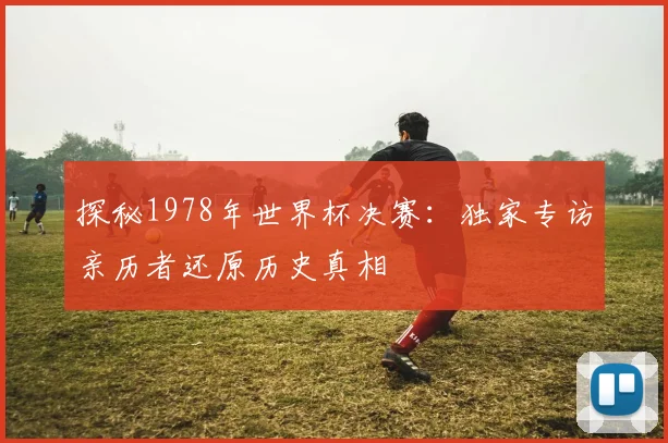 探秘1978年世界杯决赛：独家专访亲历者还原历史真相