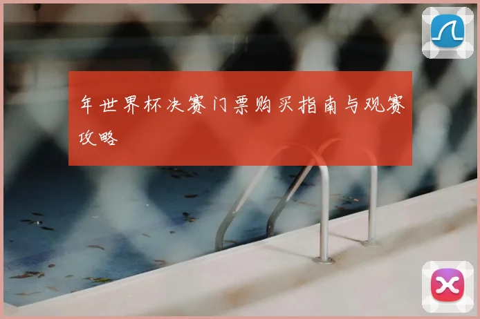 年世界杯决赛门票购买指南与观赛攻略
