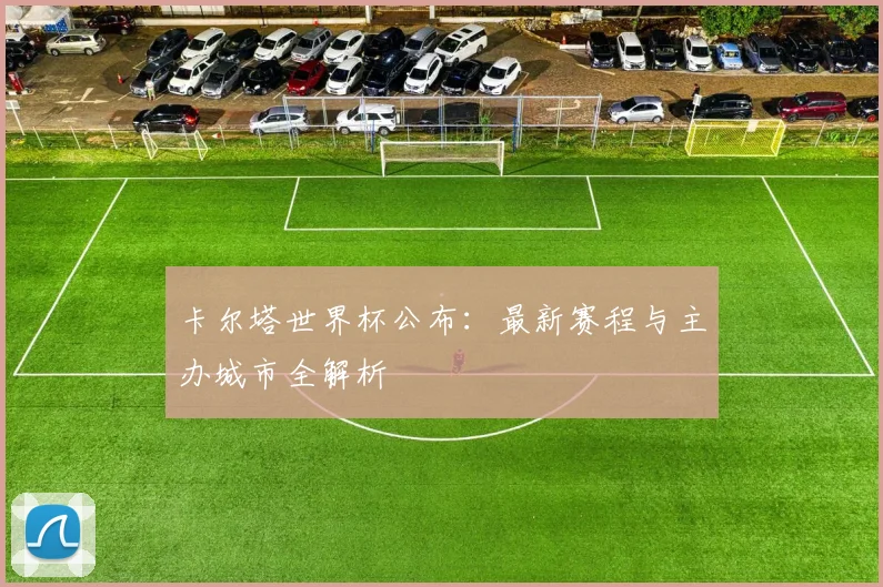 卡尔塔世界杯公布:最新赛程与主办城市全解析