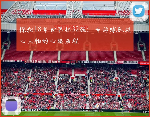 探秘18年世界杯32强:专访球队核心人物的心路历程