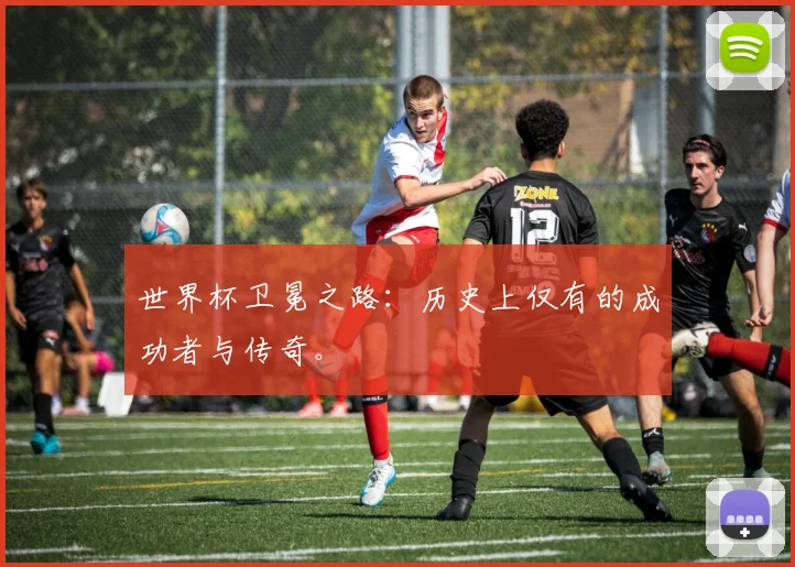 世界杯卫冕之路:历史上仅有的成功者与传奇。