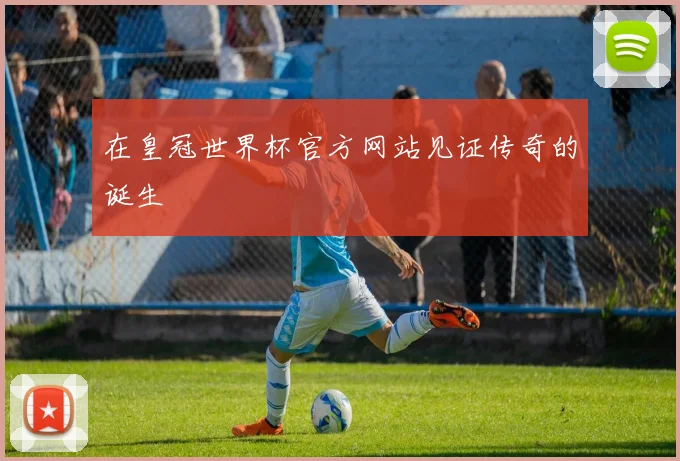 在皇冠世界杯官方网站见证传奇的诞生
