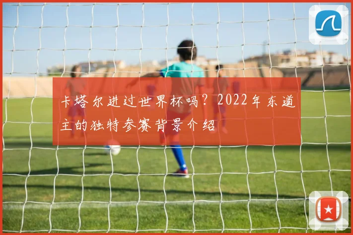 卡塔尔进过世界杯吗?2022年东道主的独特参赛背景介绍