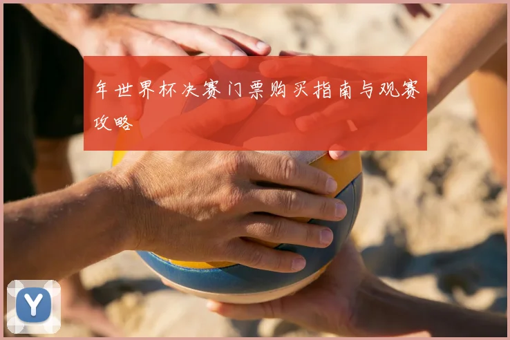 年世界杯决赛门票购买指南与观赛攻略