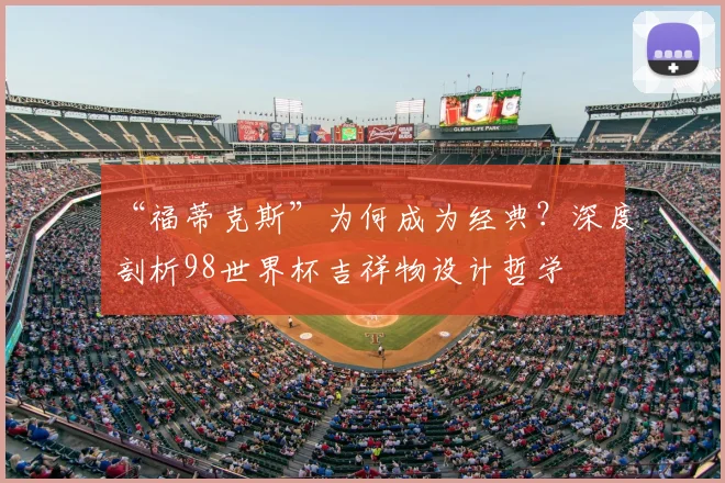 “福蒂克斯”为何成为经典？深度剖析98世界杯吉祥物设计哲学